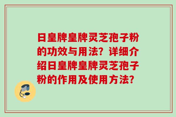 日皇牌皇牌灵芝孢子粉的功效与用法？详细介绍日皇牌皇牌灵芝孢子粉的作用及使用方法？