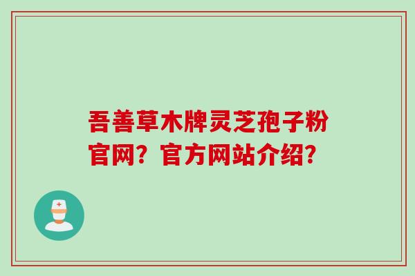 吾善草木牌灵芝孢子粉官网？官方网站介绍？