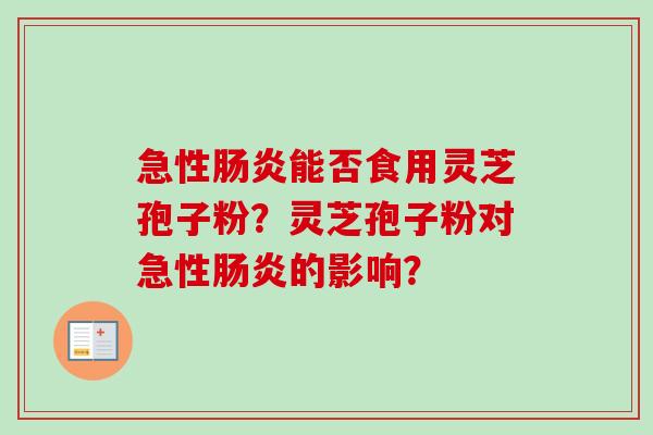 急性肠炎能否食用灵芝孢子粉？灵芝孢子粉对急性肠炎的影响？