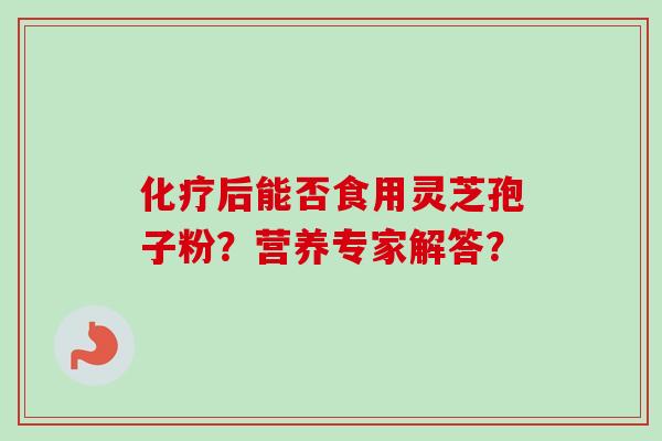 化疗后能否食用灵芝孢子粉？营养专家解答？