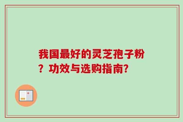 我国好的灵芝孢子粉？功效与选购指南？