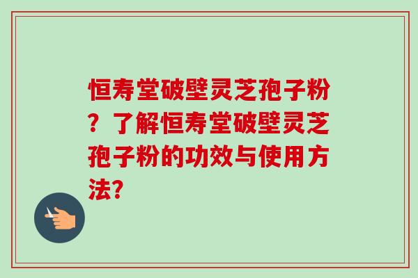 恒寿堂破壁灵芝孢子粉？了解恒寿堂破壁灵芝孢子粉的功效与使用方法？