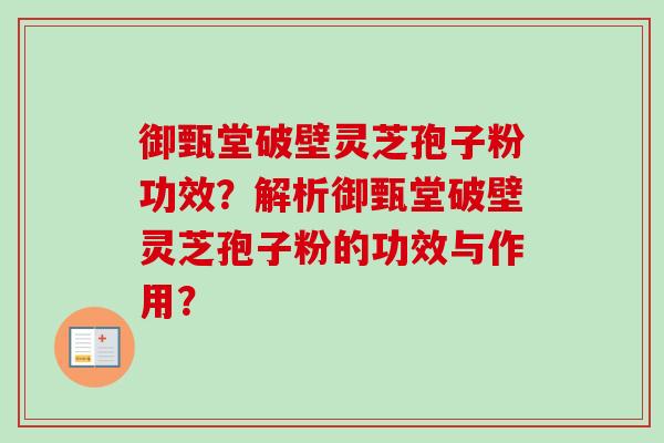 御甄堂破壁灵芝孢子粉功效？解析御甄堂破壁灵芝孢子粉的功效与作用？