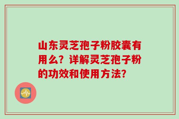 山东灵芝孢子粉胶囊有用么？详解灵芝孢子粉的功效和使用方法？