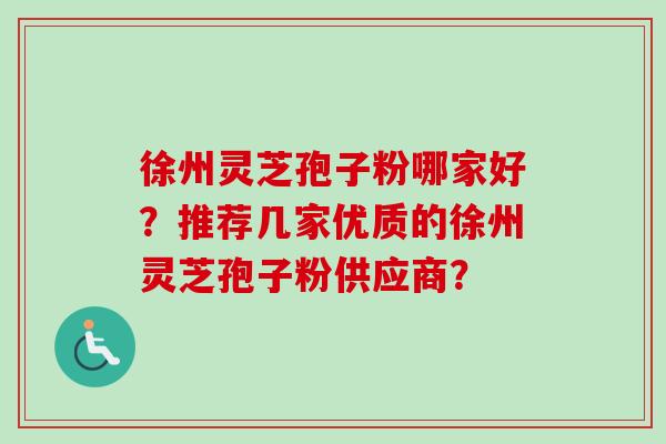 徐州灵芝孢子粉哪家好？推荐几家优质的徐州灵芝孢子粉供应商？