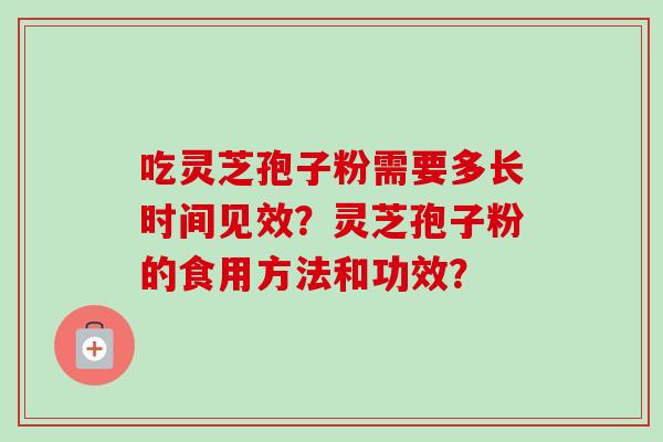 吃灵芝孢子粉需要多长时间见效？灵芝孢子粉的食用方法和功效？