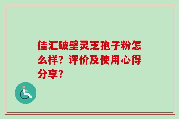佳汇破壁灵芝孢子粉怎么样？评价及使用心得分享？