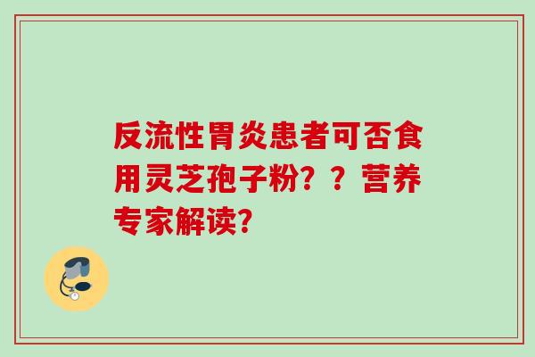 反流性胃炎患者可否食用灵芝孢子粉？？营养专家解读？
