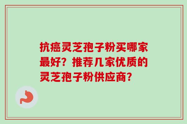 抗癌灵芝孢子粉买哪家最好？推荐几家优质的灵芝孢子粉供应商？