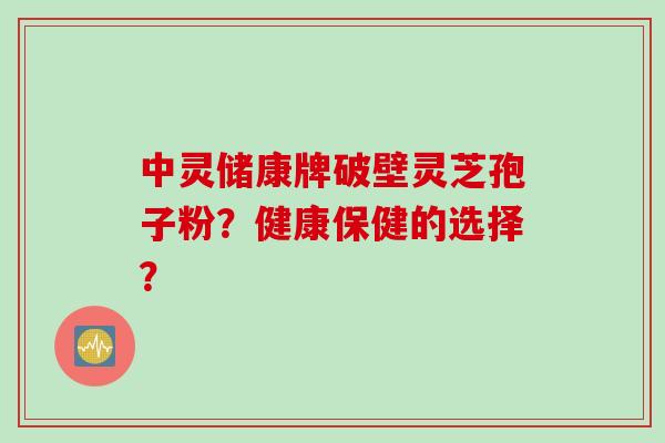 中灵储康牌破壁灵芝孢子粉？健康保健的选择？