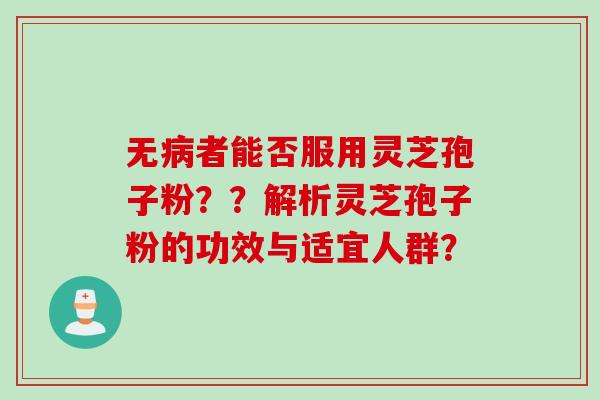 无者能否服用灵芝孢子粉？？解析灵芝孢子粉的功效与适宜人群？