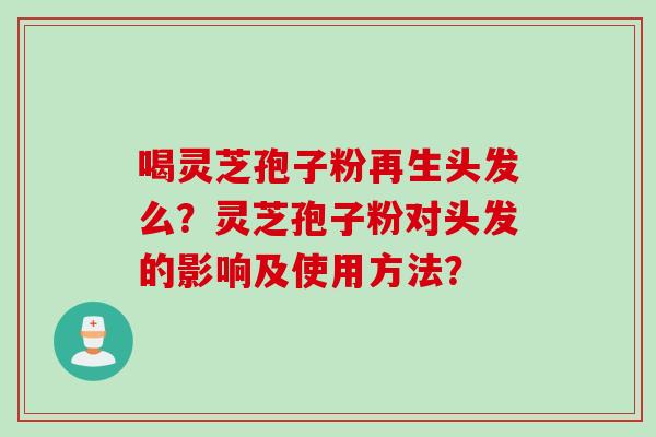 喝灵芝孢子粉再生头发么？灵芝孢子粉对头发的影响及使用方法？