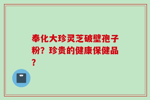 奉化大珍灵芝破壁孢子粉?珍贵的健康保健品? 奉化大珍灵芝破壁孢子粉?珍贵的健康保健品?