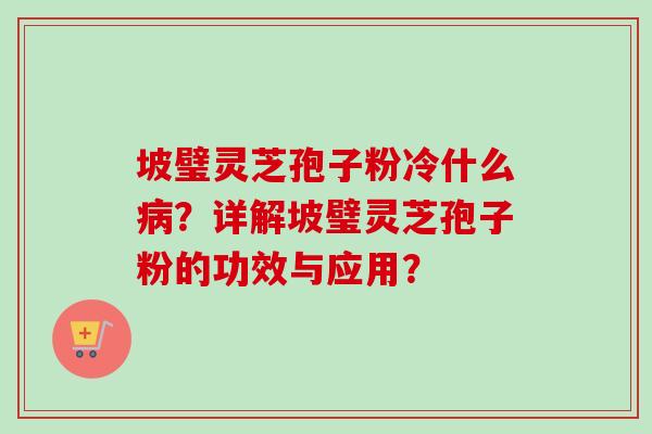 坡璧灵芝孢子粉冷什么病？详解坡璧灵芝孢子粉的功效与应用？
