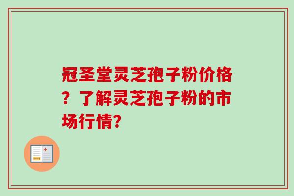冠圣堂灵芝孢子粉价格？了解灵芝孢子粉的市场行情？