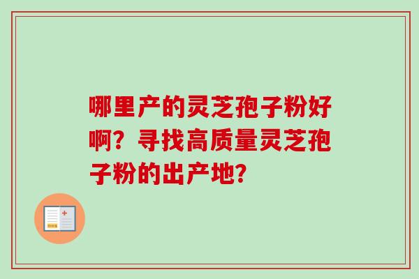 哪里产的灵芝孢子粉好啊？寻找高质量灵芝孢子粉的出产地？