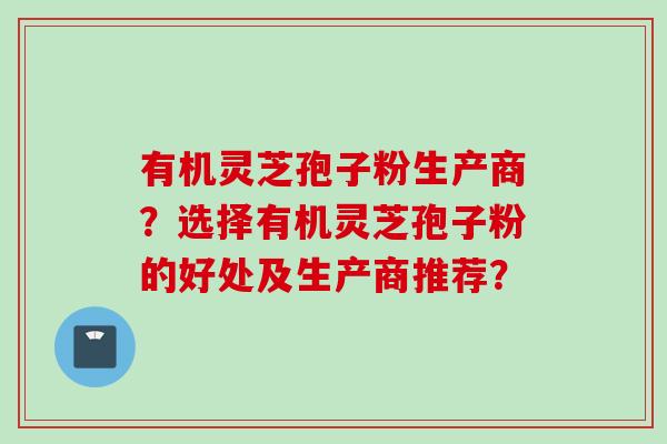有机灵芝孢子粉生产商？选择有机灵芝孢子粉的好处及生产商推荐？