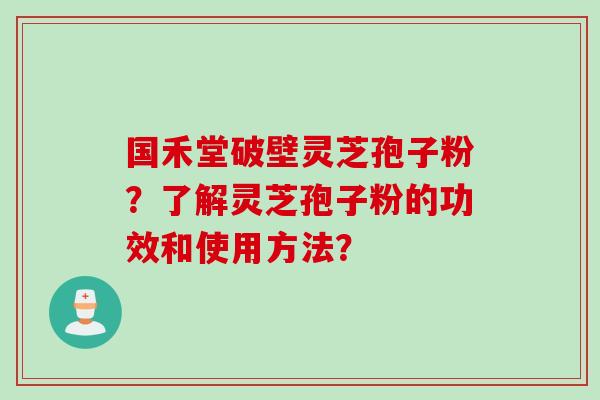 国禾堂破壁灵芝孢子粉？了解灵芝孢子粉的功效和使用方法？