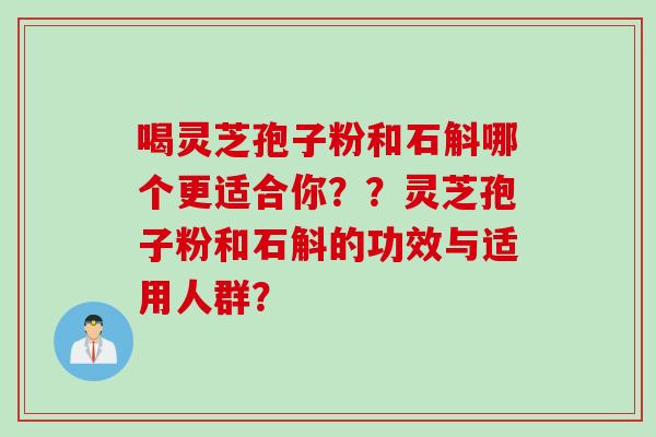 喝灵芝孢子粉和石斛哪个更适合你？？灵芝孢子粉和石斛的功效与适用人群？