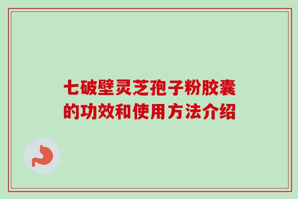 七破壁灵芝孢子粉胶囊的功效和使用方法介绍
