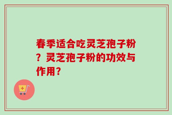 春季适合吃灵芝孢子粉？灵芝孢子粉的功效与作用？