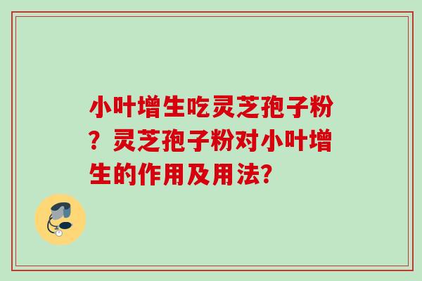 小叶增生吃灵芝孢子粉?灵芝孢子粉对小叶增生的作用及用法? 小叶增生吃灵芝孢子粉?灵芝孢子粉对小叶增生的作用及用法?