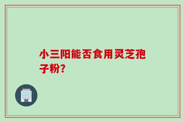 小三阳能否食用灵芝孢子粉？