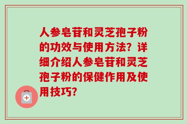 人参皂苷和灵芝孢子粉的功效与使用方法？详细介绍人参皂苷和灵芝孢子粉的保健作用及使用技巧？