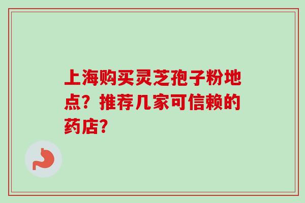 上海购买灵芝孢子粉地点？推荐几家可信赖的药店？
