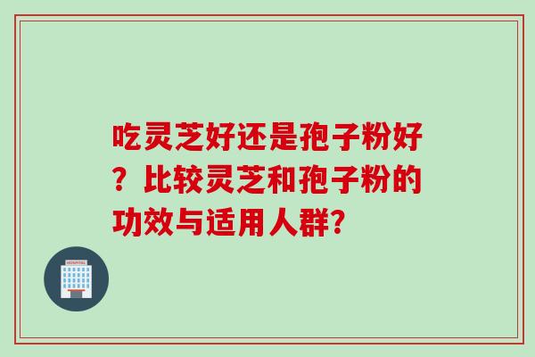 吃灵芝好还是孢子粉好？比较灵芝和孢子粉的功效与适用人群？