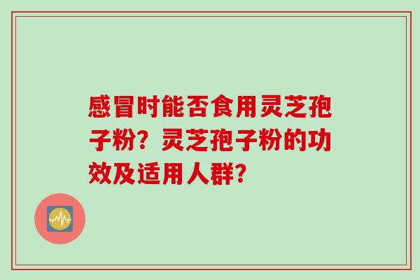 感冒时能否食用灵芝孢子粉？灵芝孢子粉的功效及适用人群？