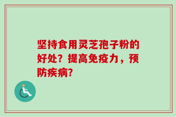 坚持食用灵芝孢子粉的好处？提高免疫力，预防疾病？