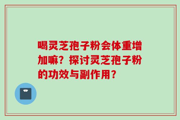 喝灵芝孢子粉会体重增加嘛?探讨灵芝孢子粉的功效与副作用? 喝灵芝孢子粉会体重增加嘛?探讨灵芝孢子粉的功效与副作用?