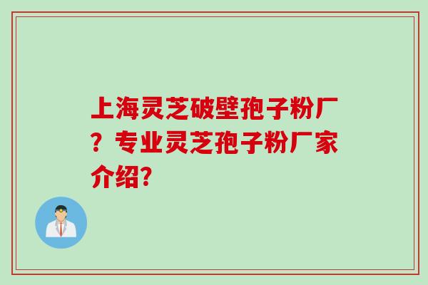 上海灵芝破壁孢子粉厂？专业灵芝孢子粉厂家介绍？
