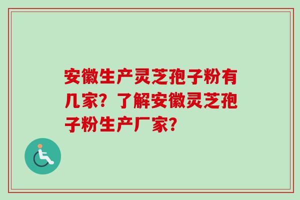 安徽生产灵芝孢子粉有几家？了解安徽灵芝孢子粉生产厂家？