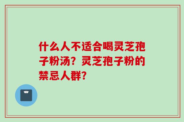 什么人不适合喝灵芝孢子粉汤？灵芝孢子粉的禁忌人群？