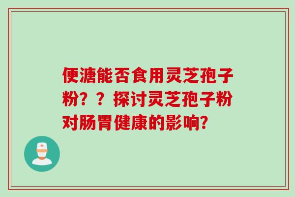 便溏能否食用灵芝孢子粉？？探讨灵芝孢子粉对肠胃健康的影响？
