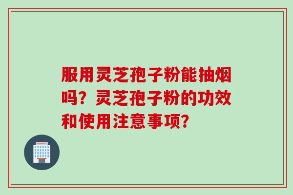 服用灵芝孢子粉能抽烟吗？灵芝孢子粉的功效和使用注意事项？