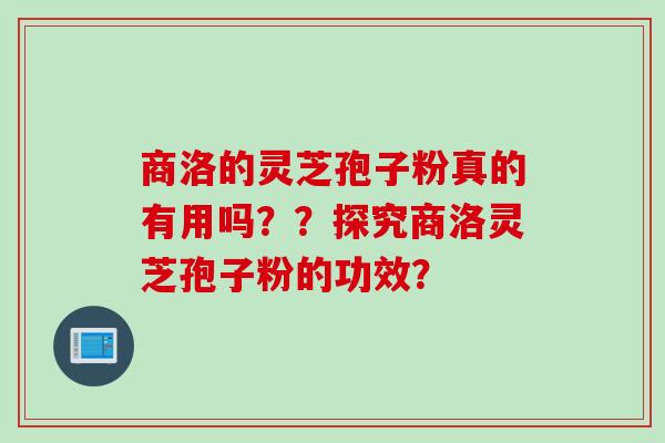 商洛的灵芝孢子粉真的有用吗??探究商洛灵芝孢子粉的功效? 商洛的灵芝孢子粉真的有用吗??探究商洛灵芝孢子粉的功效?