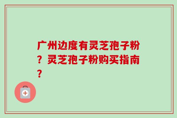 广州边度有灵芝孢子粉？灵芝孢子粉购买指南？