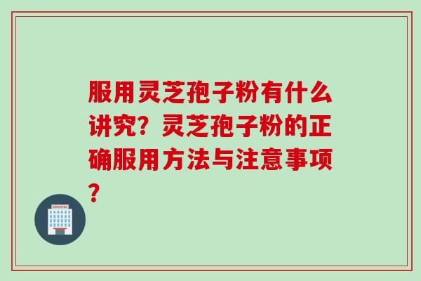 服用灵芝孢子粉有什么讲究？灵芝孢子粉的正确服用方法与注意事项？