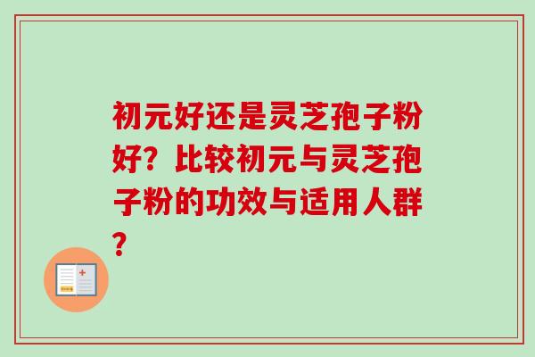 初元好还是灵芝孢子粉好？比较初元与灵芝孢子粉的功效与适用人群？