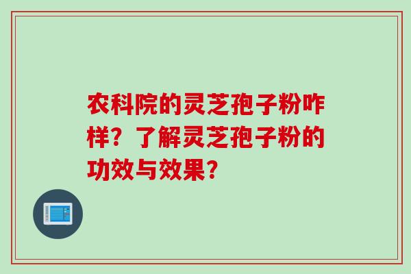 农科院的灵芝孢子粉咋样？了解灵芝孢子粉的功效与效果？