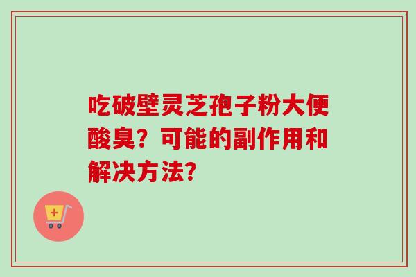 吃破壁灵芝孢子粉大便酸臭？可能的副作用和解决方法？