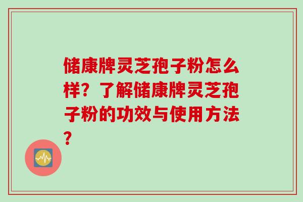 储康牌灵芝孢子粉怎么样？了解储康牌灵芝孢子粉的功效与使用方法？
