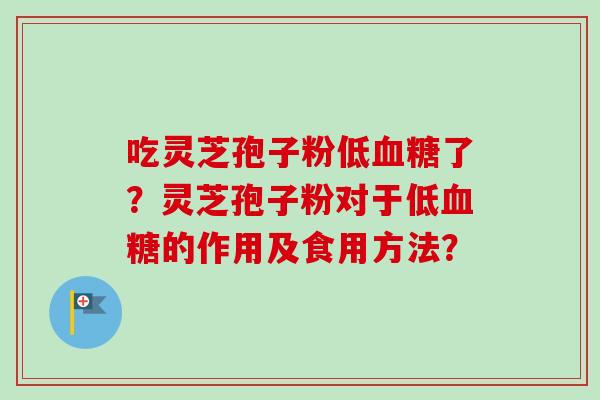 吃灵芝孢子粉低血糖了？灵芝孢子粉对于低血糖的作用及食用方法？