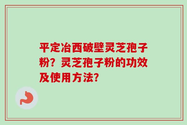 平定冶西破壁灵芝孢子粉？灵芝孢子粉的功效及使用方法？