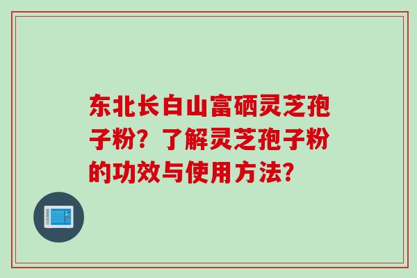 东北长白山富硒灵芝孢子粉？了解灵芝孢子粉的功效与使用方法？