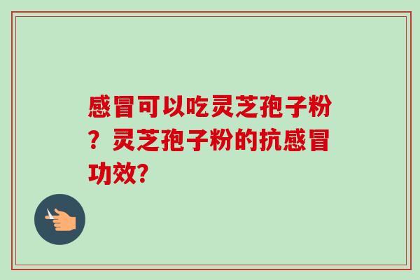 感冒可以吃灵芝孢子粉？灵芝孢子粉的抗感冒功效？