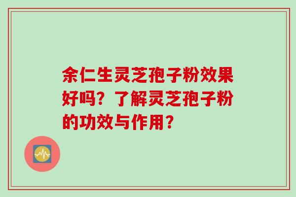 余仁生灵芝孢子粉效果好吗？了解灵芝孢子粉的功效与作用？